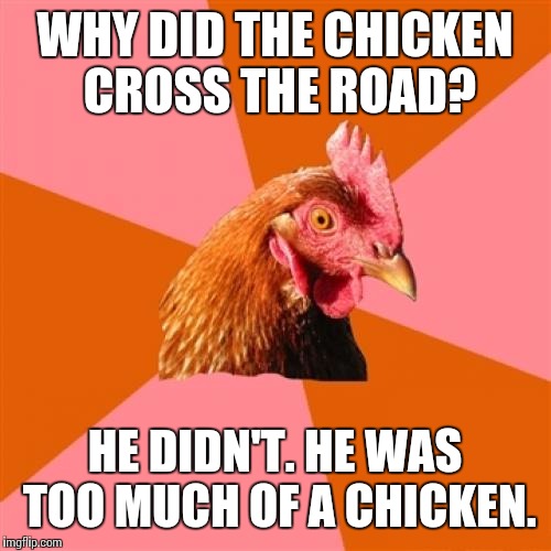 Anti Joke Chicken | WHY DID THE CHICKEN CROSS THE ROAD? HE DIDN'T. HE WAS TOO MUCH OF A CHICKEN. | image tagged in memes,anti joke chicken | made w/ Imgflip meme maker