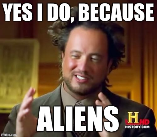 Ancient Aliens Meme | YES I DO, BECAUSE ALIENS | image tagged in memes,ancient aliens | made w/ Imgflip meme maker