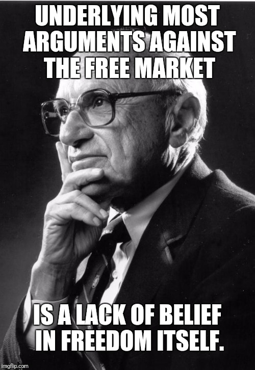 Milton Friedman | UNDERLYING MOST ARGUMENTS AGAINST THE FREE MARKET; IS A LACK OF BELIEF IN FREEDOM ITSELF. | image tagged in milton friedman | made w/ Imgflip meme maker