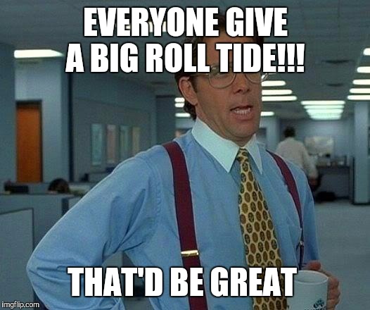 That Would Be Great | EVERYONE GIVE A BIG ROLL TIDE!!! THAT'D BE GREAT | image tagged in memes,that would be great | made w/ Imgflip meme maker