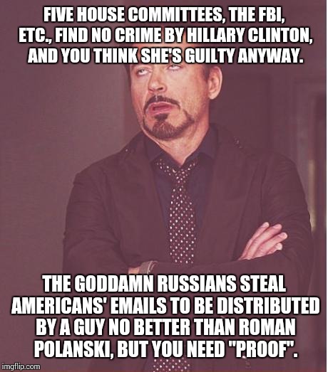 Face You Make Robert Downey Jr Meme | FIVE HOUSE COMMITTEES, THE FBI, ETC., FIND NO CRIME BY HILLARY CLINTON, AND YOU THINK SHE'S GUILTY ANYWAY. THE GO***MN RUSSIANS STEAL AMERIC | image tagged in memes,face you make robert downey jr | made w/ Imgflip meme maker