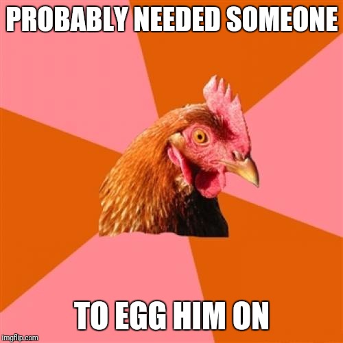 PROBABLY NEEDED SOMEONE TO EGG HIM ON | made w/ Imgflip meme maker