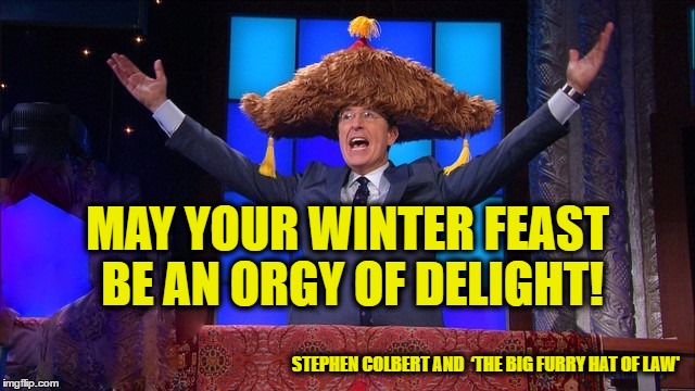 Winter Feast | MAY YOUR WINTER FEAST BE AN ORGY OF DELIGHT! STEPHEN COLBERT AND  ‘THE BIG FURRY HAT OF LAW' | image tagged in stephen colbert,winter,merry christmas,happy holidays,late show | made w/ Imgflip meme maker