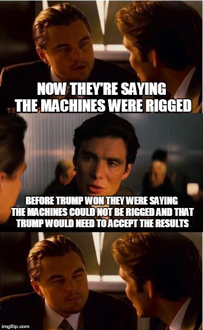 Inception | NOW THEY'RE SAYING THE MACHINES WERE RIGGED; BEFORE TRUMP WON THEY WERE SAYING THE MACHINES COULD NOT BE RIGGED AND THAT TRUMP WOULD NEED TO ACCEPT THE RESULTS | image tagged in memes,inception | made w/ Imgflip meme maker