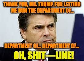 Rick_Perry_DOE_confused | THANK YOU, MR. TRUMP, FOR LETTING ME RUN THE DEPARTMENT OF... DEPARTMENT OF... DEPARTMENT OF... OH, SHIT—LINE! | image tagged in rick perry,trump cabinet,doe | made w/ Imgflip meme maker