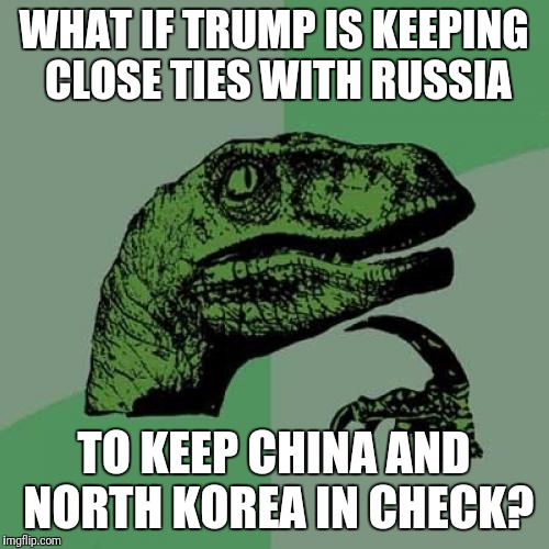 Seeing as we are cutting down trade deals with china, it might just make sense. | WHAT IF TRUMP IS KEEPING CLOSE TIES WITH RUSSIA; TO KEEP CHINA AND NORTH KOREA IN CHECK? | image tagged in memes,philosoraptor | made w/ Imgflip meme maker