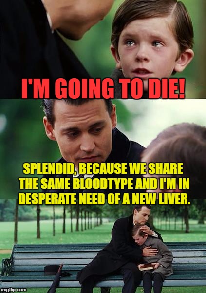 Finding Neverland | I'M GOING TO DIE! SPLENDID, BECAUSE WE SHARE THE SAME BLOODTYPE AND I'M IN DESPERATE NEED OF A NEW LIVER. | image tagged in memes,finding neverland | made w/ Imgflip meme maker