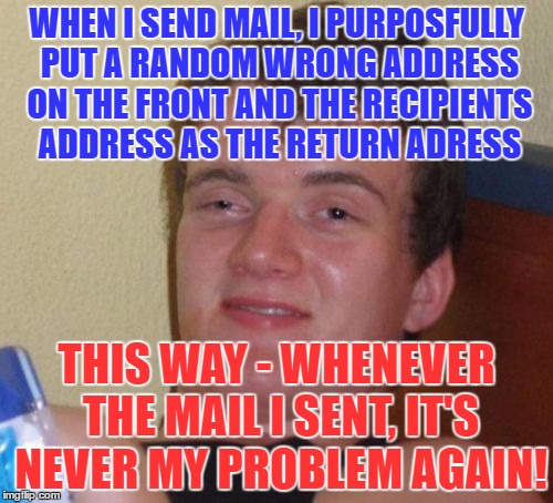 10 Guy Meme | WHEN I SEND MAIL, I PURPOSFULLY PUT A RANDOM WRONG ADDRESS ON THE FRONT AND THE RECIPIENTS ADDRESS AS THE RETURN ADRESS; THIS WAY - WHENEVER THE MAIL I SENT, IT'S NEVER MY PROBLEM AGAIN! | image tagged in memes,10 guy | made w/ Imgflip meme maker