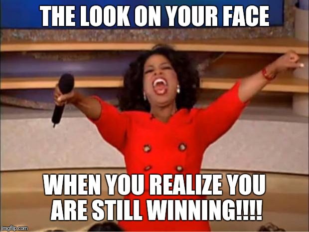 Oprah You Get A | THE LOOK ON YOUR FACE; WHEN YOU REALIZE YOU ARE STILL WINNING!!!! | image tagged in memes,oprah you get a | made w/ Imgflip meme maker