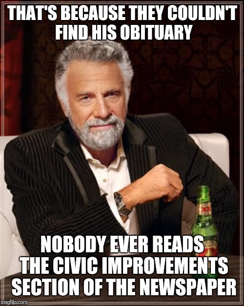 The Most Interesting Man In The World Meme | THAT'S BECAUSE THEY COULDN'T FIND HIS OBITUARY NOBODY EVER READS THE CIVIC IMPROVEMENTS SECTION OF THE NEWSPAPER | image tagged in memes,the most interesting man in the world | made w/ Imgflip meme maker