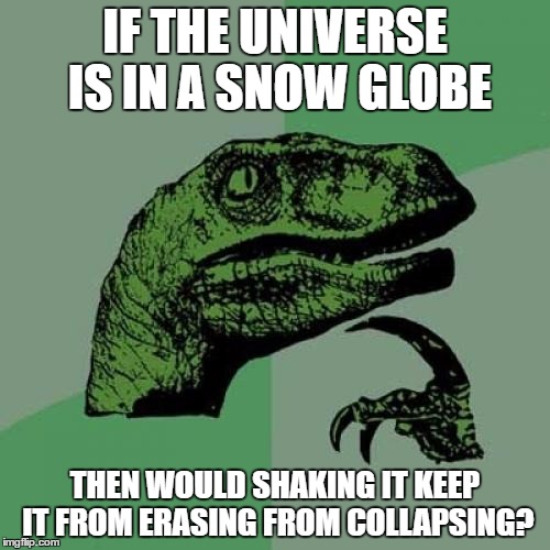 Philosoraptor Meme | IF THE UNIVERSE IS IN A SNOW GLOBE; THEN WOULD SHAKING IT KEEP IT FROM ERASING FROM COLLAPSING? | image tagged in memes,philosoraptor | made w/ Imgflip meme maker