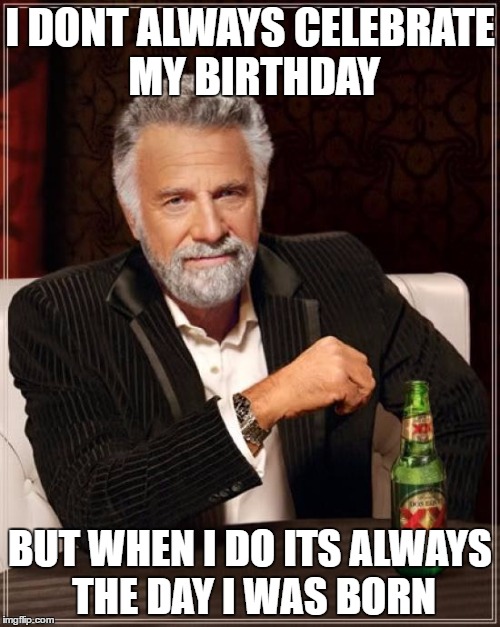 just saw this meme. Decided to remake it | I DONT ALWAYS CELEBRATE MY BIRTHDAY; BUT WHEN I DO ITS ALWAYS THE DAY I WAS BORN | image tagged in memes,the most interesting man in the world | made w/ Imgflip meme maker