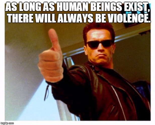 terminator thumb | AS LONG AS HUMAN BEINGS EXIST, THERE WILL ALWAYS BE VIOLENCE. | image tagged in terminator thumb | made w/ Imgflip meme maker