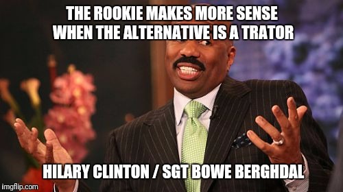 Steve Harvey Meme | THE ROOKIE MAKES MORE SENSE WHEN THE ALTERNATIVE IS A TRATOR HILARY CLINTON / SGT BOWE BERGHDAL | image tagged in memes,steve harvey | made w/ Imgflip meme maker