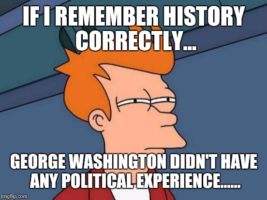 Futurama Fry Meme | IF I REMEMBER HISTORY CORRECTLY... GEORGE WASHINGTON DIDN'T HAVE ANY POLITICAL EXPERIENCE...... | image tagged in memes,futurama fry | made w/ Imgflip meme maker