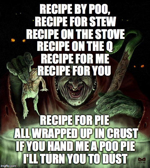 Dank witch | RECIPE BY POO, RECIPE FOR STEW; RECIPE ON THE STOVE; RECIPE ON THE Q; RECIPE FOR ME; RECIPE FOR YOU; RECIPE FOR PIE; ALL WRAPPED UP IN CRUST; IF YOU HAND ME A POO PIE; I'LL TURN YOU TO DUST | image tagged in dank witch | made w/ Imgflip meme maker