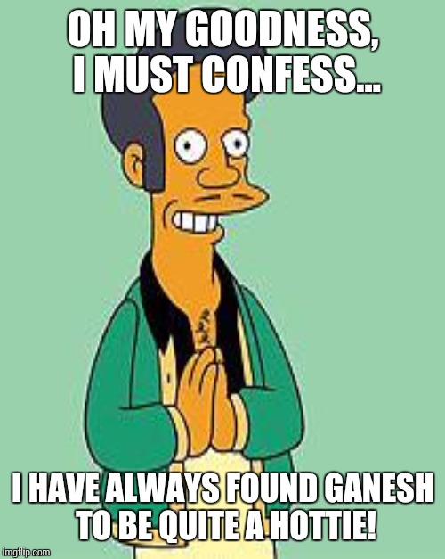 OH MY GOODNESS, I MUST CONFESS... I HAVE ALWAYS FOUND GANESH TO BE QUITE A HOTTIE! | made w/ Imgflip meme maker