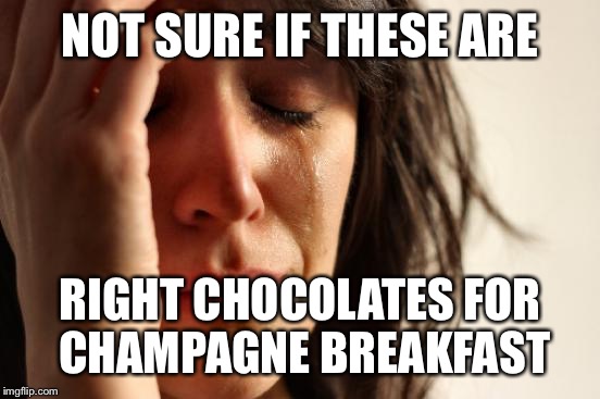 First World Problems Meme | NOT SURE IF THESE ARE; RIGHT CHOCOLATES FOR CHAMPAGNE BREAKFAST | image tagged in memes,first world problems | made w/ Imgflip meme maker