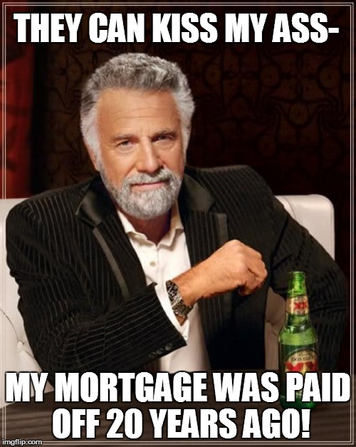 The Most Interesting Man In The World Meme | THEY CAN KISS MY ASS- MY MORTGAGE WAS PAID OFF 20 YEARS AGO! | image tagged in memes,the most interesting man in the world | made w/ Imgflip meme maker