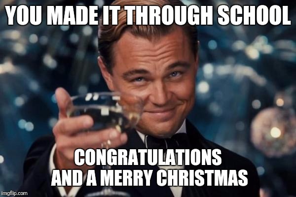 Big congrats | YOU MADE IT THROUGH SCHOOL; CONGRATULATIONS AND A MERRY CHRISTMAS | image tagged in memes,leonardo dicaprio cheers | made w/ Imgflip meme maker
