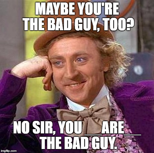 Creepy Condescending Wonka Meme | MAYBE YOU'RE THE BAD GUY, TOO? NO SIR, YOU __ARE__ THE BAD GUY. | image tagged in memes,creepy condescending wonka | made w/ Imgflip meme maker