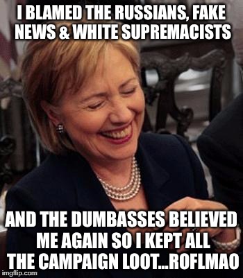 Hillary LOL | I BLAMED THE RUSSIANS, FAKE NEWS & WHITE SUPREMACISTS; AND THE DUMBASSES BELIEVED ME AGAIN SO I KEPT ALL THE CAMPAIGN LOOT...ROFLMAO | image tagged in hillary lol | made w/ Imgflip meme maker