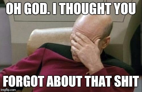 Captain Picard Facepalm | OH GOD. I THOUGHT YOU; FORGOT ABOUT THAT SHIT | image tagged in memes,captain picard facepalm | made w/ Imgflip meme maker