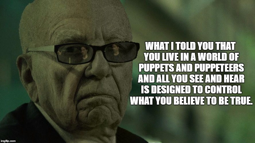 Media of Mind Control | WHAT I TOLD YOU THAT YOU LIVE IN A WORLD OF PUPPETS AND PUPPETEERS AND ALL YOU SEE AND HEAR IS DESIGNED TO CONTROL WHAT YOU BELIEVE TO BE TRUE. | image tagged in rupert murdoch,morpheus,media,control,thought,puppets | made w/ Imgflip meme maker