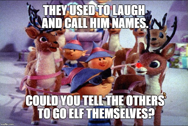 Rudolph | THEY USED TO LAUGH AND CALL HIM NAMES. COULD YOU TELL THE OTHERS TO GO ELF THEMSELVES? | image tagged in rudolph | made w/ Imgflip meme maker