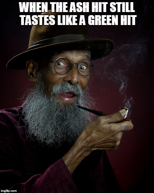 Old stoner takes a good toke | WHEN THE ASH HIT STILL TASTES LIKE A GREEN HIT | image tagged in weed,old man drinking and smoking,marijuana,medical marijuana,stoners | made w/ Imgflip meme maker
