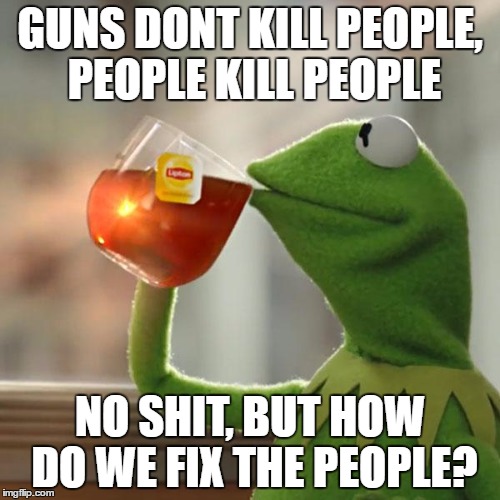 But That's None Of My Business Meme | GUNS DONT KILL PEOPLE, PEOPLE KILL PEOPLE; NO SHIT, BUT HOW DO WE FIX THE PEOPLE? | image tagged in memes,but thats none of my business,kermit the frog | made w/ Imgflip meme maker