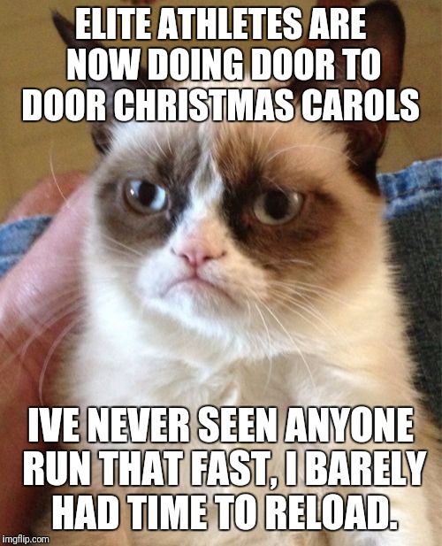 Grumpy Cat Meme | ELITE ATHLETES ARE NOW DOING DOOR TO DOOR CHRISTMAS CAROLS; IVE NEVER SEEN ANYONE RUN THAT FAST, I BARELY HAD TIME TO RELOAD. | image tagged in memes,grumpy cat | made w/ Imgflip meme maker