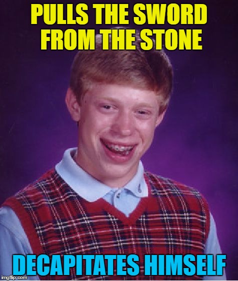 Bad luck, bad luck, bad luck Brian hooooo! | PULLS THE SWORD FROM THE STONE; DECAPITATES HIMSELF | image tagged in memes,bad luck brian,sword in the stone,myth,legend | made w/ Imgflip meme maker