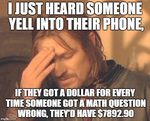 Frustrated Boromir Meme | I JUST HEARD SOMEONE YELL INTO THEIR PHONE, IF THEY GOT A DOLLAR FOR EVERY TIME SOMEONE GOT A MATH QUESTION WRONG, THEY'D HAVE $7892.90 | image tagged in memes,frustrated boromir | made w/ Imgflip meme maker