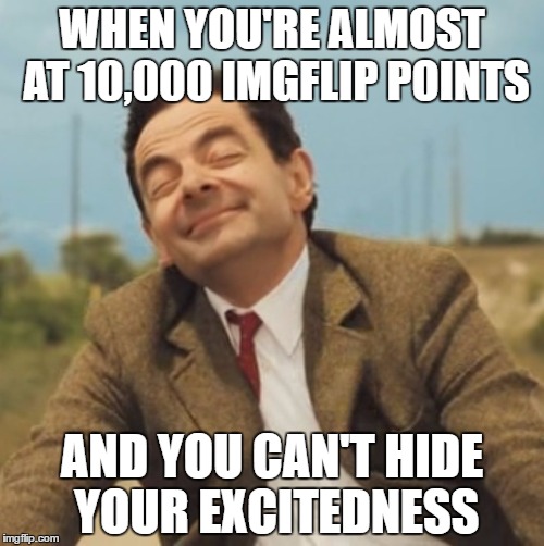 YEET | WHEN YOU'RE ALMOST AT 10,000 IMGFLIP POINTS; AND YOU CAN'T HIDE YOUR EXCITEDNESS | image tagged in mr bean happy face,memes,imgflip,imgflip points | made w/ Imgflip meme maker