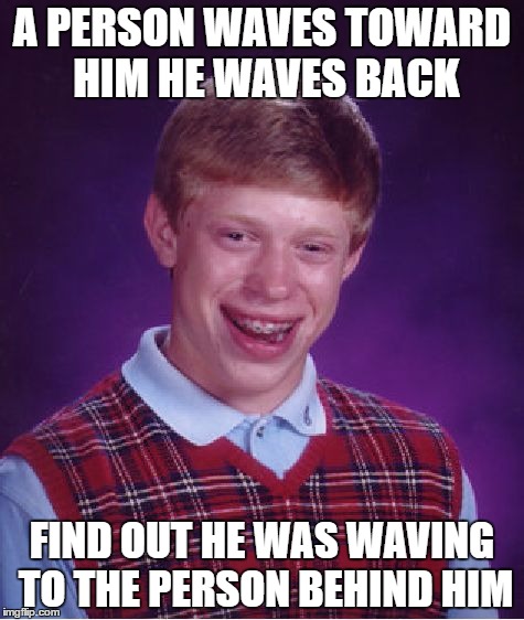 Bad Luck Brian | A PERSON WAVES TOWARD HIM HE WAVES BACK; FIND OUT HE WAS WAVING TO THE PERSON BEHIND HIM | image tagged in memes,bad luck brian | made w/ Imgflip meme maker