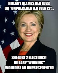 Hillary Clinton | HILLARY BLAMES HER LOSS ON "UNPRECEDENTED EVENTS". . SHE LOST 2 ELECTIONS! HILLARY *WINNING" WOULD BE AN UNPRECEDENTED | image tagged in hillary clinton | made w/ Imgflip meme maker