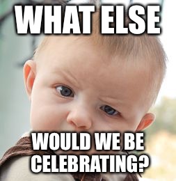 Skeptical Baby Meme | WHAT ELSE WOULD WE BE CELEBRATING? | image tagged in memes,skeptical baby | made w/ Imgflip meme maker