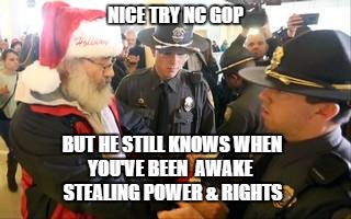 NC GOP arrests Santa | NICE TRY NC GOP; BUT HE STILL KNOWS WHEN YOU'VE BEEN  AWAKE; STEALING POWER & RIGHTS | image tagged in north carolina,gop,protests,pat mccrory | made w/ Imgflip meme maker