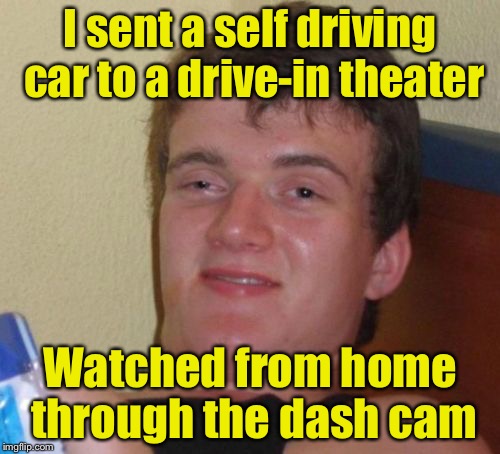 10 Guy Meme | I sent a self driving car to a drive-in theater; Watched from home through the dash cam | image tagged in memes,10 guy | made w/ Imgflip meme maker