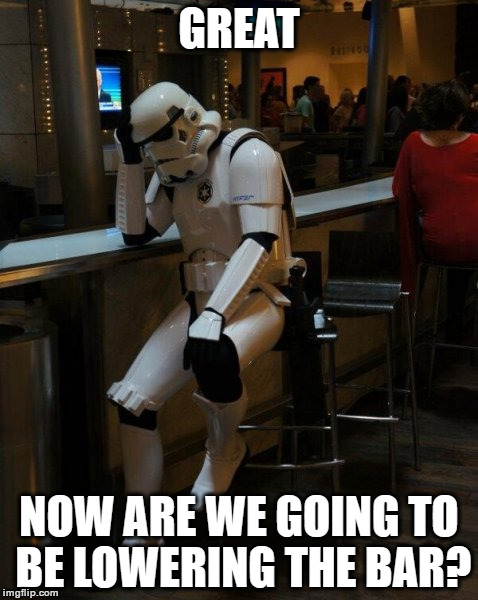 Sad Stormtrooper At The Bar | GREAT NOW ARE WE GOING TO BE LOWERING THE BAR? | image tagged in sad stormtrooper at the bar | made w/ Imgflip meme maker