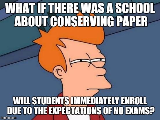 Futurama Fry | WHAT IF THERE WAS A SCHOOL ABOUT CONSERVING PAPER; WILL STUDENTS IMMEDIATELY ENROLL DUE TO THE EXPECTATIONS OF NO EXAMS? | image tagged in memes,futurama fry | made w/ Imgflip meme maker