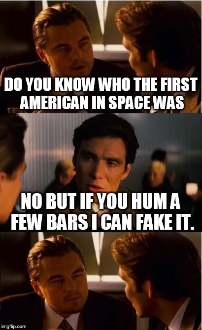 Inception | DO YOU KNOW WHO THE FIRST AMERICAN IN SPACE WAS; NO BUT IF YOU HUM A FEW BARS I CAN FAKE IT. | image tagged in memes,inception | made w/ Imgflip meme maker