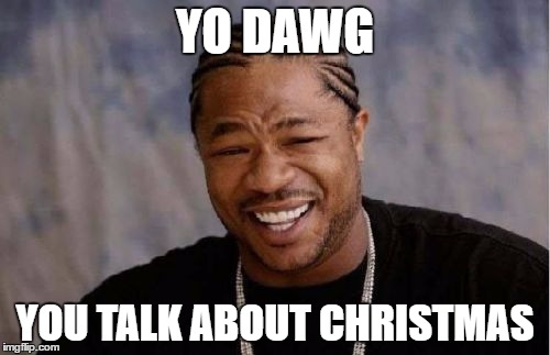 Yo Dawg Heard You | YO DAWG; YOU TALK ABOUT CHRISTMAS | image tagged in memes,yo dawg heard you | made w/ Imgflip meme maker