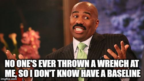 Steve Harvey Meme | NO ONE'S EVER THROWN A WRENCH AT ME, SO I DON'T KNOW HAVE A BASELINE | image tagged in memes,steve harvey | made w/ Imgflip meme maker