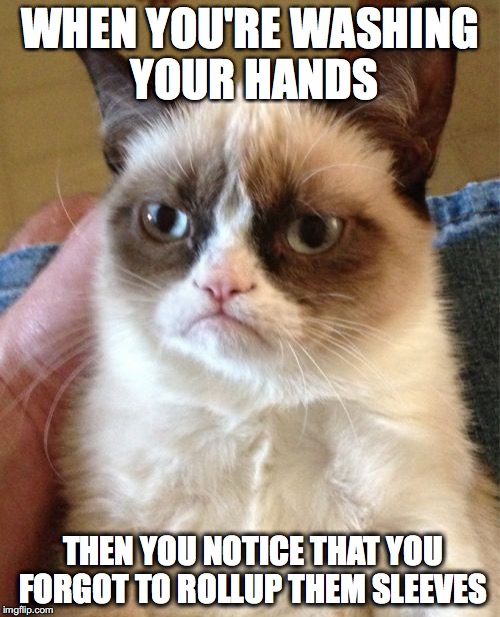 i had this problem a minute mgo | WHEN YOU'RE WASHING YOUR HANDS; THEN YOU NOTICE THAT YOU FORGOT TO ROLLUP THEM SLEEVES | image tagged in memes,grumpy cat,fail | made w/ Imgflip meme maker