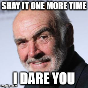 Sean Connery Head Shot | SHAY IT ONE MORE TIME I DARE YOU | image tagged in sean connery head shot | made w/ Imgflip meme maker