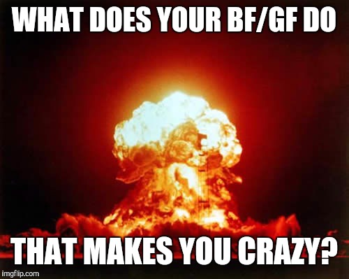 Nuclear Explosion | WHAT DOES YOUR BF/GF DO; THAT MAKES YOU CRAZY? | image tagged in memes,nuclear explosion | made w/ Imgflip meme maker