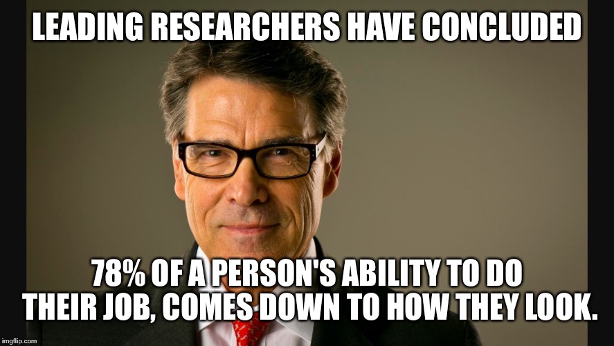 If looks could kill | LEADING RESEARCHERS HAVE CONCLUDED; 78% OF A PERSON'S ABILITY TO DO THEIR JOB, COMES DOWN TO HOW THEY LOOK. | image tagged in politics,rick perry | made w/ Imgflip meme maker