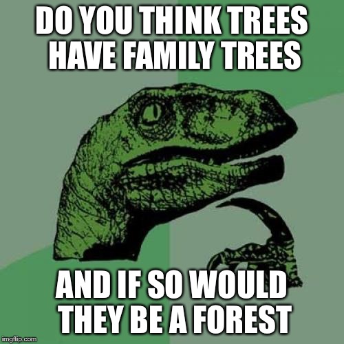 Philosoraptor | DO YOU THINK TREES HAVE FAMILY TREES; AND IF SO WOULD THEY BE A FOREST | image tagged in memes,philosoraptor | made w/ Imgflip meme maker